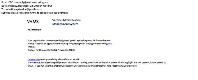 Email from field will read CDC no-reply@mail.vams.cdc.gov. Subject will be Please register in VAMS to schedule an appointment. Email starts with the logo for VAMS Vaccine Administration Management System and reads Hi Your Name, Your organization or employer designated you in a priority group for immunization. Please schedule an appointment with a participating clinic through the following link. Thanks, Centers for Disease Control & Prevention (CDC)